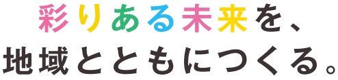 彩りある未来を、地域とともにつくる。