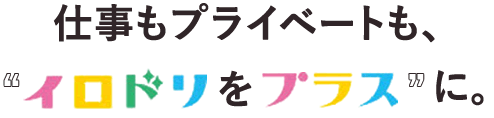 仕事もプライベートも、”イリドリをプラス”に。